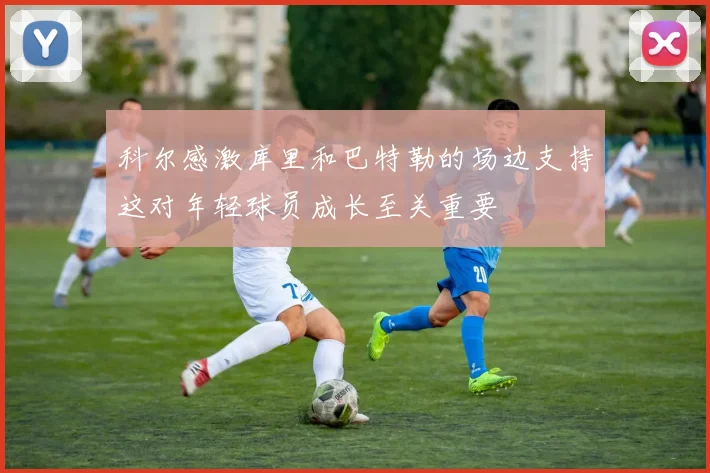 科尔感激库里和巴特勒的场边支持这对年轻球员成长至关重要