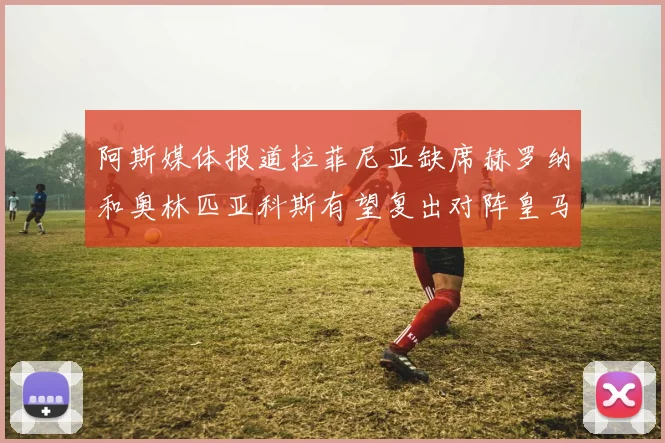 阿斯媒体报道拉菲尼亚缺席赫罗纳和奥林匹亚科斯有望复出对阵皇马