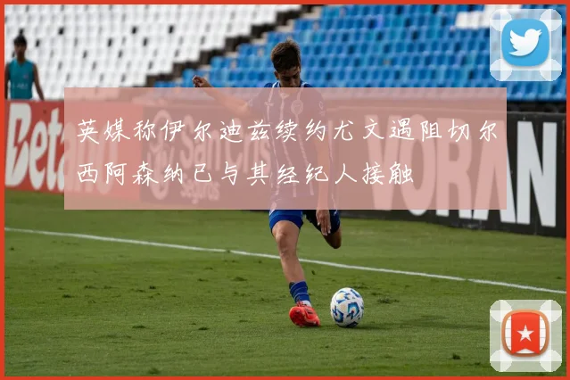 英媒称伊尔迪兹续约尤文遇阻切尔西阿森纳已与其经纪人接触