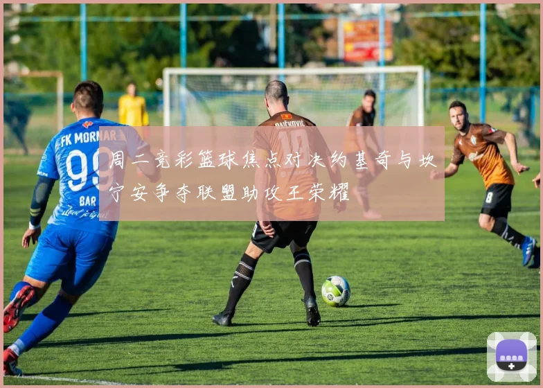 周二竞彩篮球焦点对决约基奇与坎宁安争夺联盟助攻王荣耀